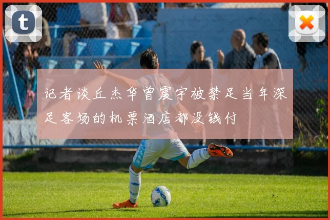 记者谈丘杰华曾震宇被禁足当年深足客场的机票酒店都没钱付